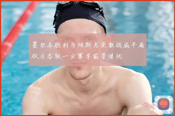 墨尔本胜利与珀斯光荣激战成平局双方各取一分赛季前景堪忧