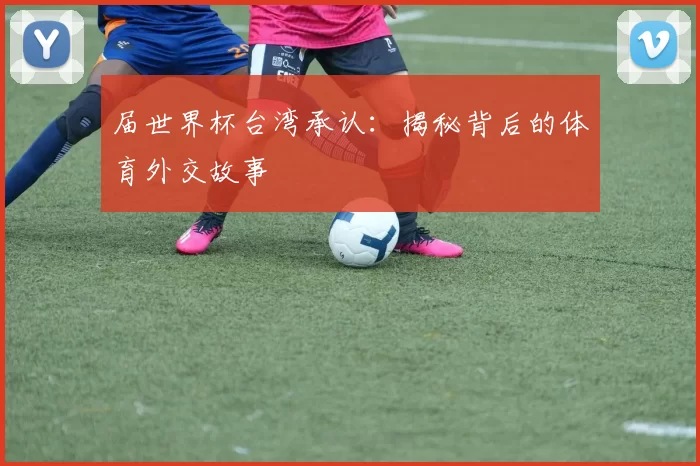 届世界杯台湾承认：揭秘背后的体育外交故事