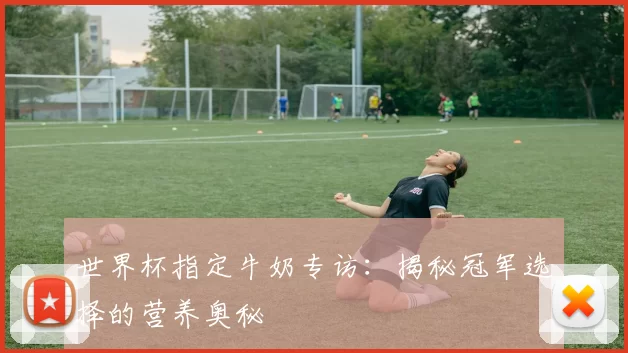 世界杯指定牛奶专访：揭秘冠军选择的营养奥秘