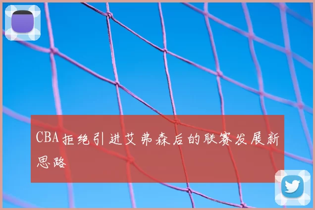 CBA拒绝引进艾弗森后的联赛发展新思路